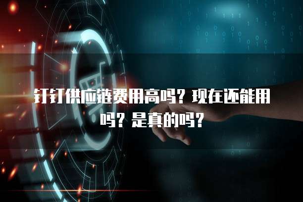 钉钉供应链费用高吗?现在还能用吗?是真的吗?