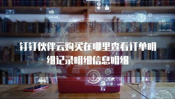 钉钉伙伴云购买在哪里查看订单明细记录明细信息明细