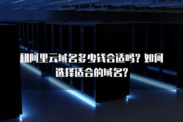租阿里云域名多少钱合适吗?如何选择适合的域名?