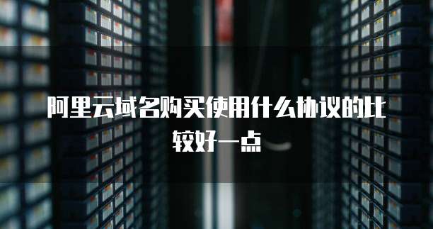 阿里云域名购买使用什么协议的比较好一点