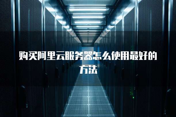 购买阿里云服务器怎么使用最好的方法