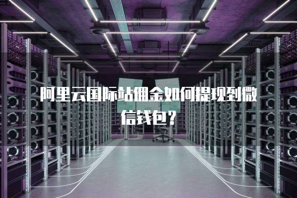  阿里云国际站佣金如何提现到微信钱包？