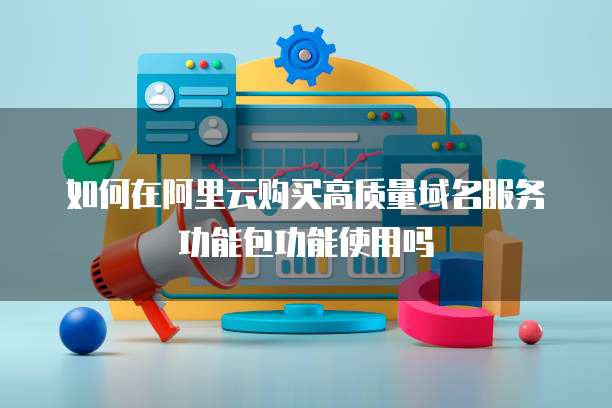 如何在阿里云购买高质量域名服务功能包功能使用吗