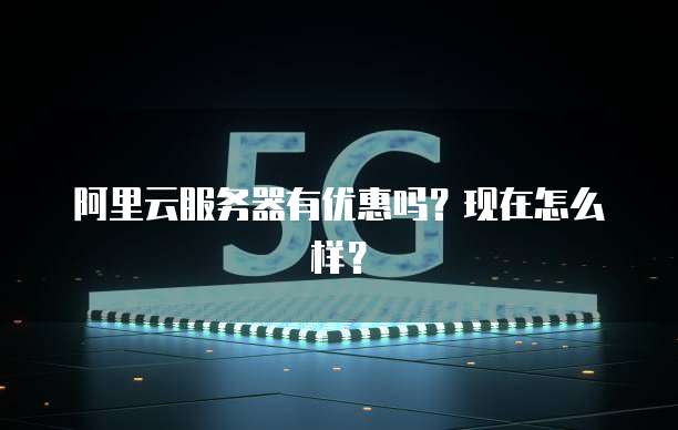 阿里云服务器有优惠吗?现在怎么样?