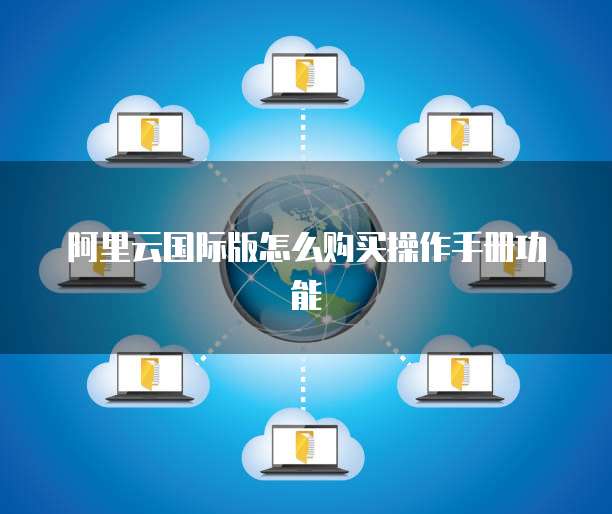阿里云国际版怎么购买操作手册功能