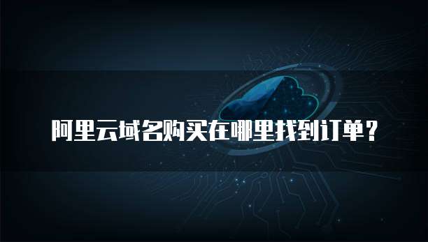 阿里云域名购买在哪里找到订单?