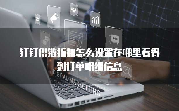 钉钉供链折扣怎么设置在哪里看得到订单明细信息
