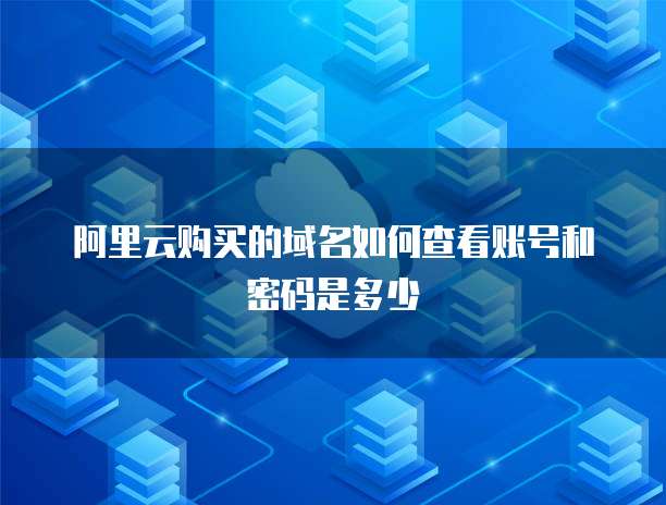 阿里云购买的域名如何查看账号和密码是多少