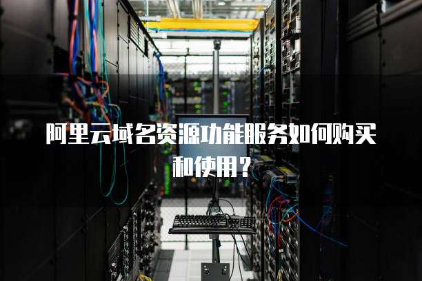 阿里云域名资源功能服务如何购买和使用?