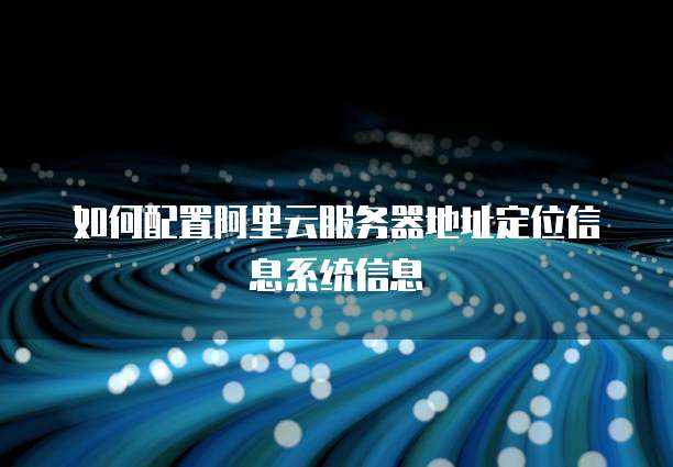 如何配置阿里云服务器地址定位信息系统信息