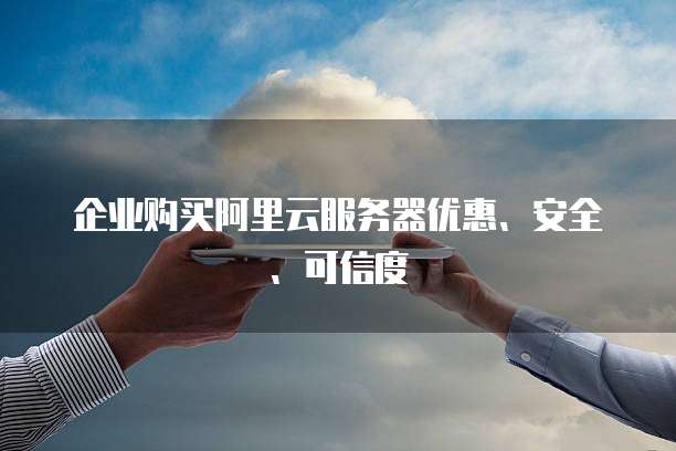 企业购买阿里云服务器优惠、安全、可信度