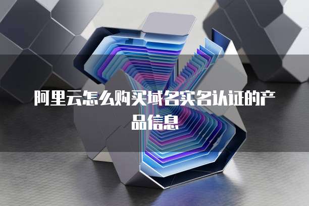 阿里云怎么购买域名实名认证的产品信息