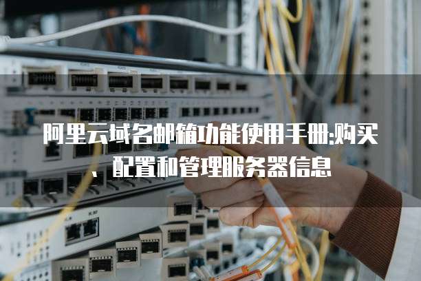 阿里云域名邮箱功能使用手册:购买、配置和管理服务器信息