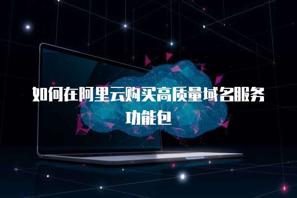 如何在阿里云购买高质量域名服务功能包