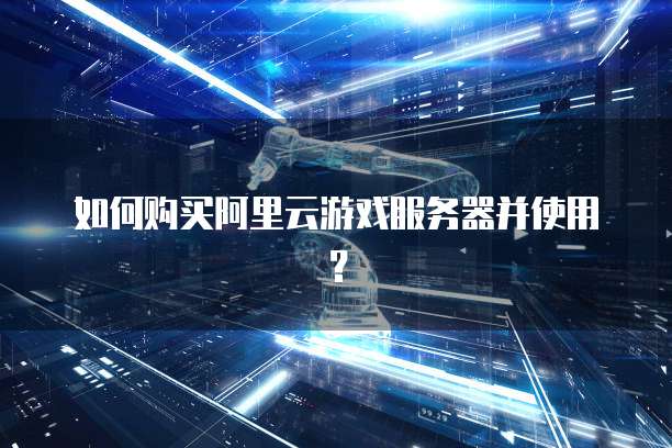 如何购买阿里云游戏服务器并使用？