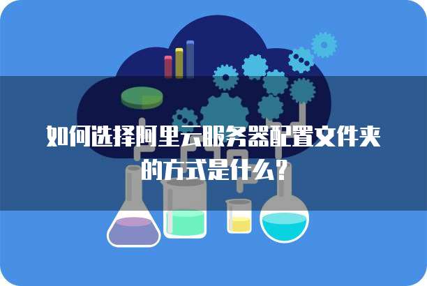 如何选择阿里云服务器配置文件夹的方式是什么?