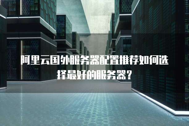 阿里云国外服务器配置推荐如何选择最好的服务器?