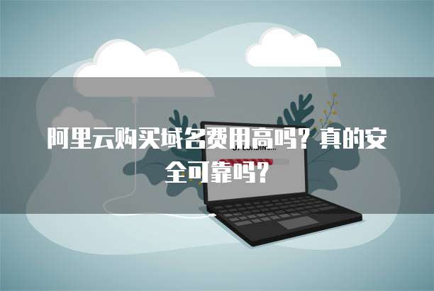 阿里云购买域名费用高吗?真的安全可靠吗?