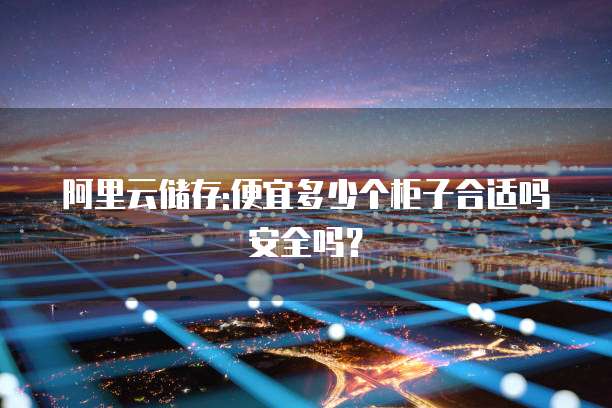 阿里云储存:便宜多少个柜子合适吗安全吗?