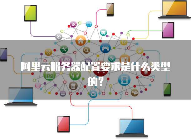 阿里云服务器配置要求是什么类型的?