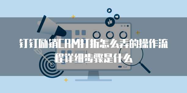 钉钉励销CRM打折怎么弄的操作流程详细步骤是什么