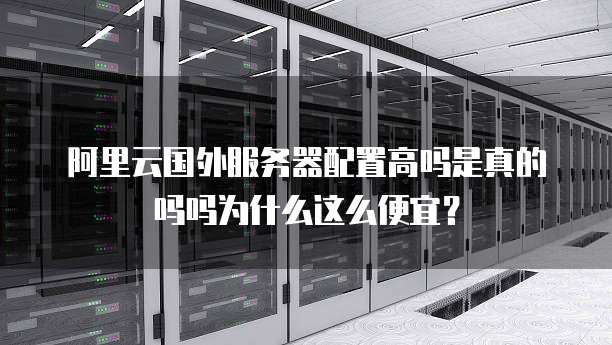 阿里云国外服务器配置高吗是真的吗吗为什么这么便宜?