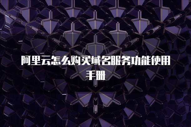 阿里云怎么购买域名服务功能使用手册