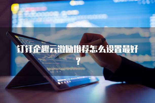 钉钉企趣云激励推荐怎么设置最好？