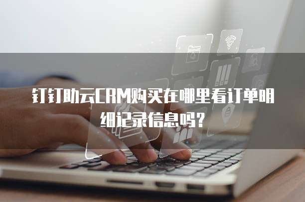 钉钉助云CRM购买在哪里看订单明细记录信息吗?