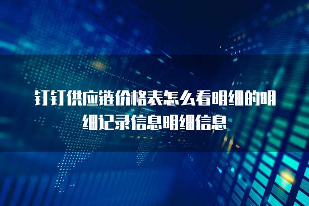 钉钉供应链价格表怎么看明细的明细记录信息明细信息