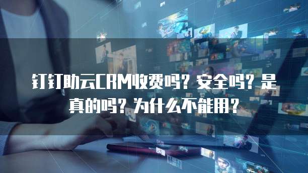 钉钉助云CRM收费吗?安全吗?是真的吗?为什么不能用?