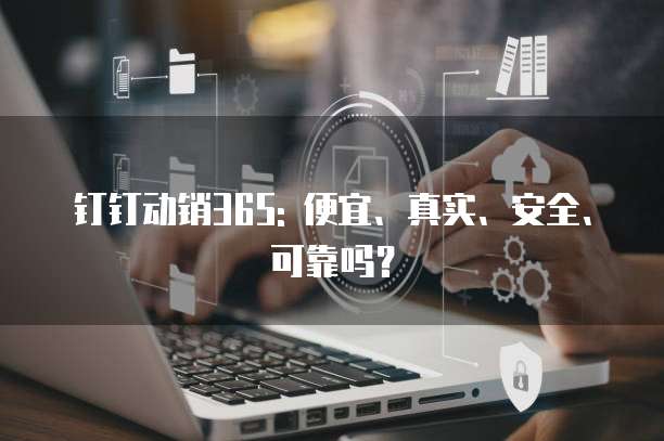 钉钉动销365: 便宜、真实、安全、可靠吗?