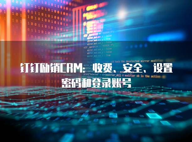 钉钉励销CRM:收费、安全、设置密码和登录账号