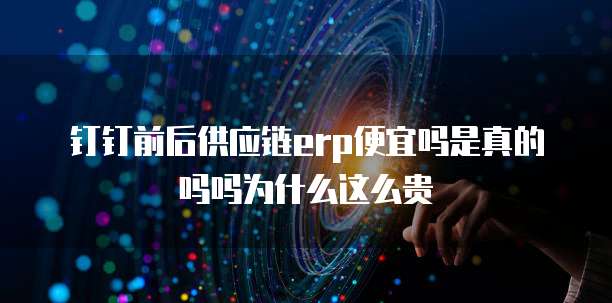 钉钉前后供应链erp便宜吗是真的吗吗为什么这么贵