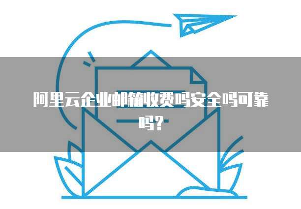 阿里云企业邮箱收费吗安全吗可靠吗?