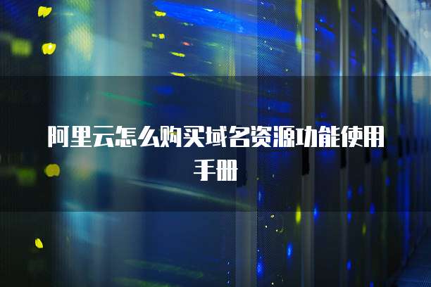 阿里云怎么购买域名资源功能使用手册