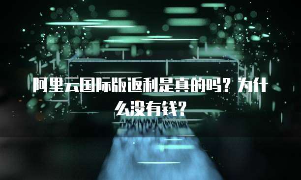 阿里云国际版返利是真的吗?为什么没有钱?