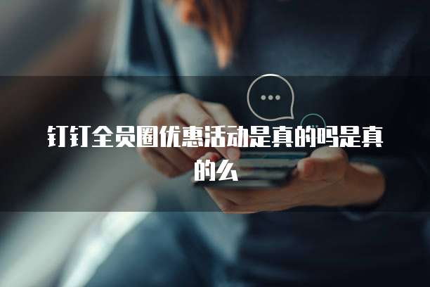 钉钉全员圈优惠活动是真的吗是真的么