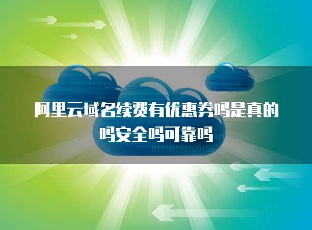 阿里云域名续费有优惠券吗是真的吗安全吗可靠吗