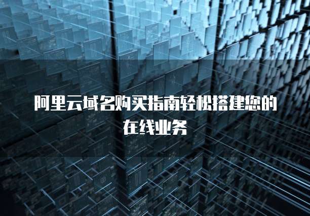 阿里云域名购买指南轻松搭建您的在线业务