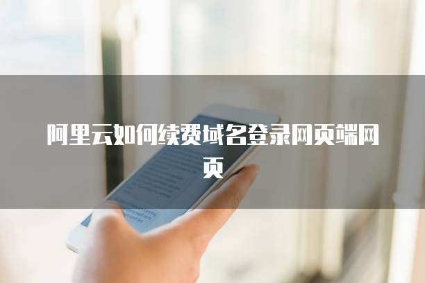 阿里云如何续费域名登录网页端网页