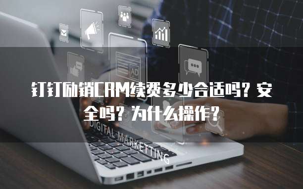 钉钉励销CRM续费多少合适吗?安全吗?为什么操作?