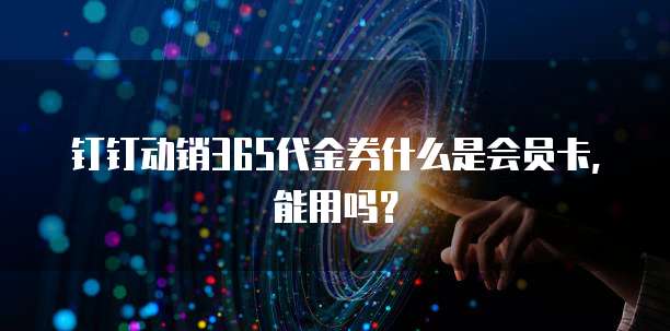 钉钉动销365代金券什么是会员卡,能用吗?