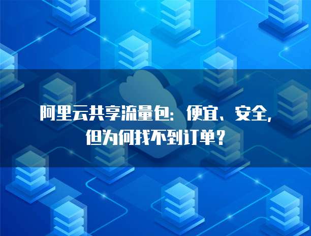 阿里云共享流量包：便宜、安全，但为何找不到订单？