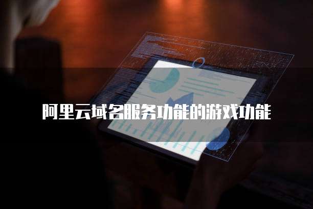 阿里云域名服务功能的游戏功能