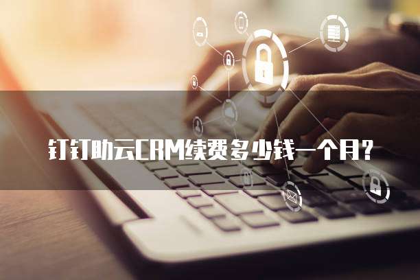 钉钉助云CRM续费多少钱一个月?