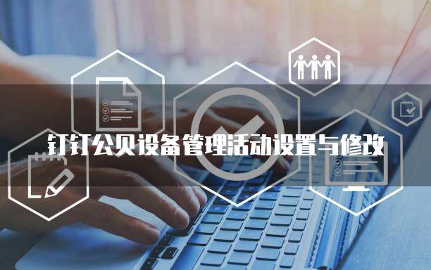 钉钉公贝设备管理活动设置与修改