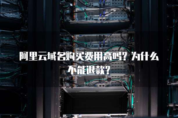 阿里云域名购买费用高吗?为什么不能退款?