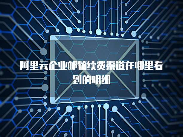 阿里云企业邮箱续费渠道在哪里看到的明细