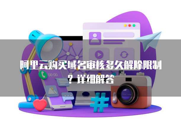 阿里云购买域名审核多久解除限制？详细解答